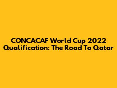 CONCACAF World Cup 2022 Qualification: The Road To Qatar