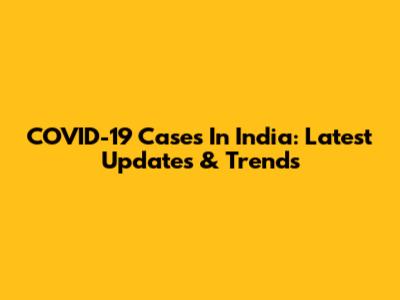 COVID-19 Cases In India: Latest Updates & Trends