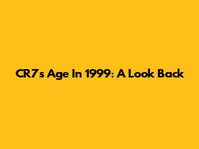 CR7's Age In 1999: A Look Back