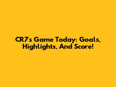 CR7's Game Today: Goals, Highlights, And Score!