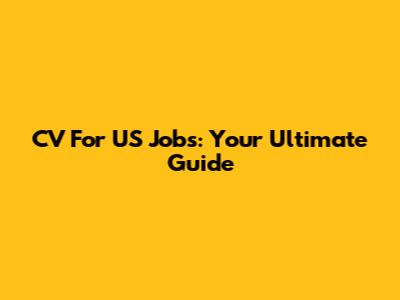 CV For US Jobs: Your Ultimate Guide