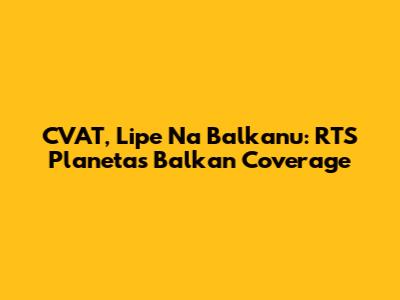 CVAT, Lipe Na Balkanu: RTS Planeta's Balkan Coverage