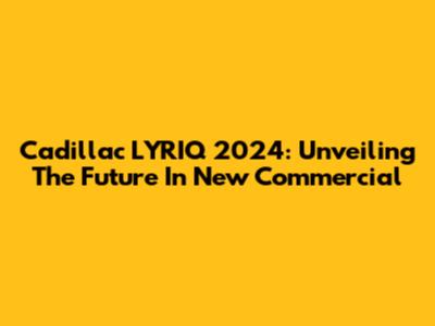 Cadillac LYRIQ 2024: Unveiling The Future In New Commercial