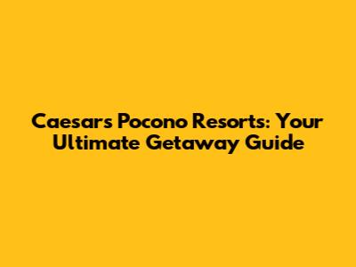 Caesars Pocono Resorts: Your Ultimate Getaway Guide