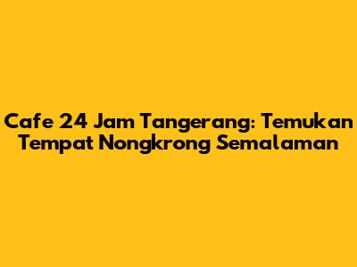 Cafe 24 Jam Tangerang: Temukan Tempat Nongkrong Semalaman