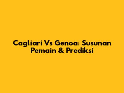 Cagliari Vs Genoa: Susunan Pemain & Prediksi