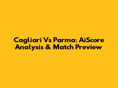 Cagliari Vs Parma: AiScore Analysis & Match Preview