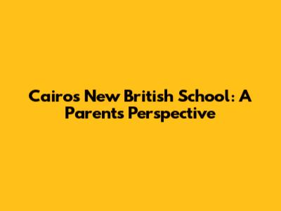 Cairo's New British School: A Parent's Perspective