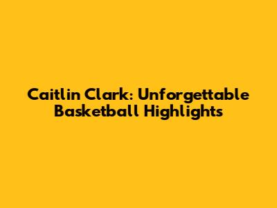 Caitlin Clark: Unforgettable Basketball Highlights