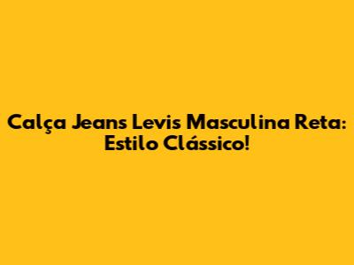 Calça Jeans Levi's Masculina Reta: Estilo Clássico!