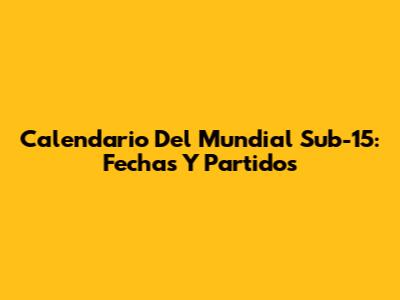 Calendario Del Mundial Sub-15: Fechas Y Partidos