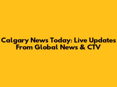 Calgary News Today: Live Updates From Global News & CTV