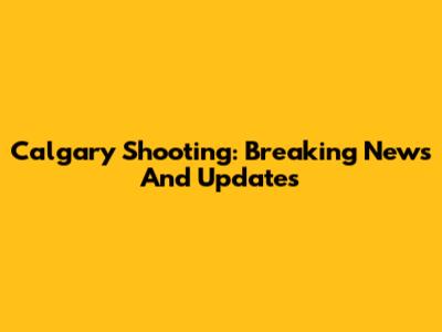 Calgary Shooting: Breaking News And Updates