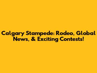 Calgary Stampede: Rodeo, Global News, & Exciting Contests!