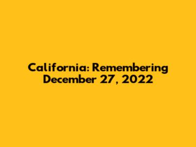 California: Remembering December 27, 2022