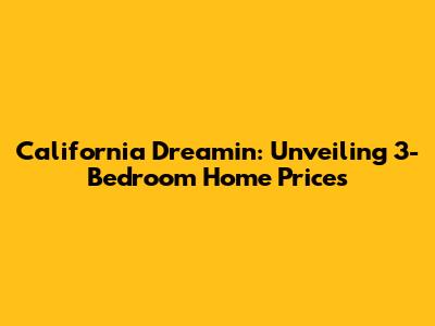 California Dreamin': Unveiling 3-Bedroom Home Prices