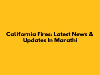 California Fires: Latest News & Updates In Marathi