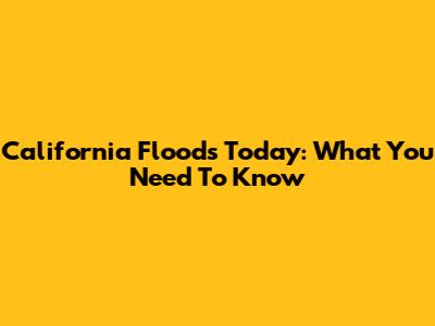 California Floods Today: What You Need To Know