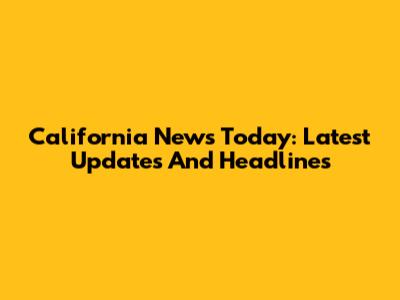 California News Today: Latest Updates And Headlines