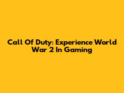 Call Of Duty: Experience World War 2 In Gaming
