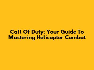 Call Of Duty: Your Guide To Mastering Helicopter Combat