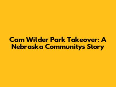 Cam Wilder Park Takeover: A Nebraska Community's Story