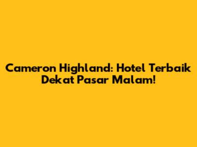 Cameron Highland: Hotel Terbaik Dekat Pasar Malam!
