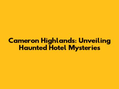 Cameron Highlands: Unveiling Haunted Hotel Mysteries