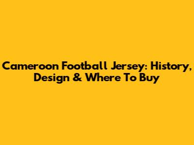 Cameroon Football Jersey: History, Design & Where To Buy