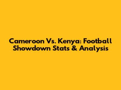 Cameroon Vs. Kenya: Football Showdown Stats & Analysis