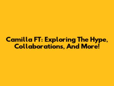 Camilla FT: Exploring The Hype, Collaborations, And More!