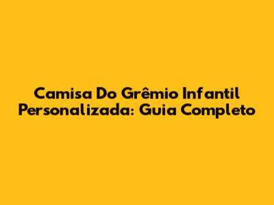 Camisa Do Grêmio Infantil Personalizada: Guia Completo