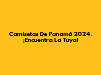 Camisetas De Panamá 2024: ¡Encuentra La Tuya!