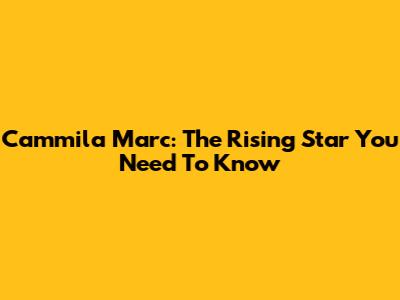 Cammila Marc: The Rising Star You Need To Know
