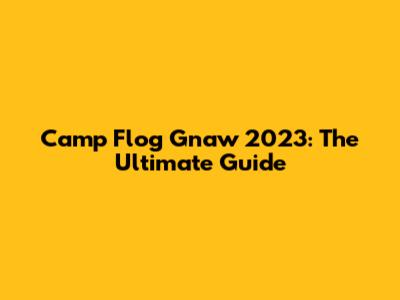 Camp Flog Gnaw 2023: The Ultimate Guide