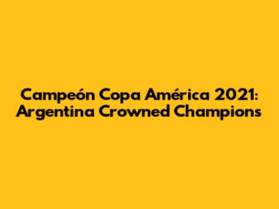 Campeón Copa América 2021: Argentina Crowned Champions