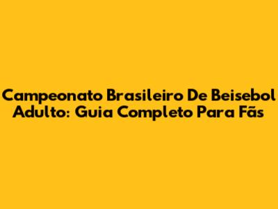 Campeonato Brasileiro De Beisebol Adulto: Guia Completo Para Fãs