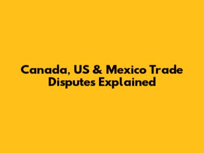 Canada, US & Mexico Trade Disputes Explained