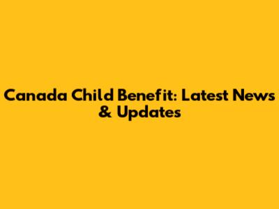 Canada Child Benefit: Latest News & Updates