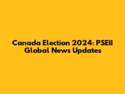 Canada Election 2024: PSEII Global News Updates