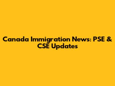 Canada Immigration News: PSE & CSE Updates