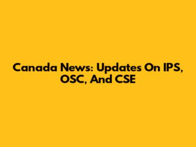 Canada News: Updates On IPS, OSC, And CSE