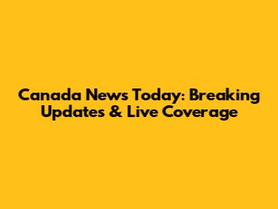 Canada News Today: Breaking Updates & Live Coverage