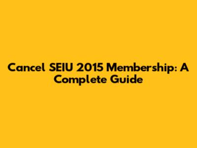 Cancel SEIU 2015 Membership: A Complete Guide
