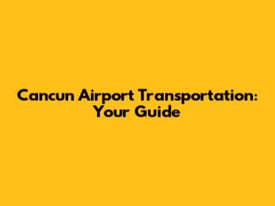 Cancun Airport Transportation: Your Guide
