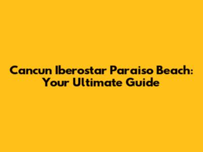 Cancun Iberostar Paraiso Beach: Your Ultimate Guide