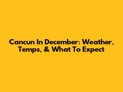 Cancun In December: Weather, Temps, & What To Expect