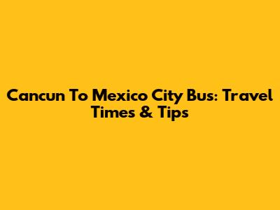 Cancun To Mexico City Bus: Travel Times & Tips