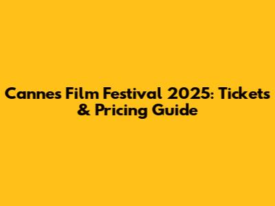 Cannes Film Festival 2025: Tickets & Pricing Guide