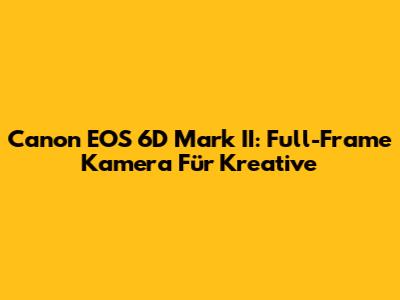 Canon EOS 6D Mark II: Full-Frame Kamera Für Kreative